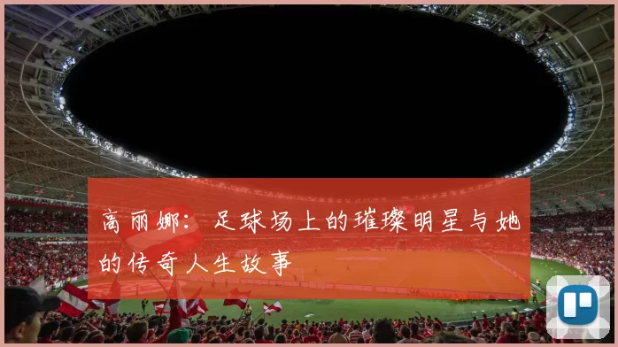 高丽娜：足球场上的璀璨明星与她的传奇人生故事