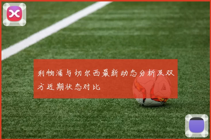 利物浦与切尔西最新动态分析及双方近期状态对比